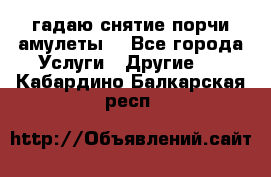 гадаю,снятие порчи,амулеты  - Все города Услуги » Другие   . Кабардино-Балкарская респ.